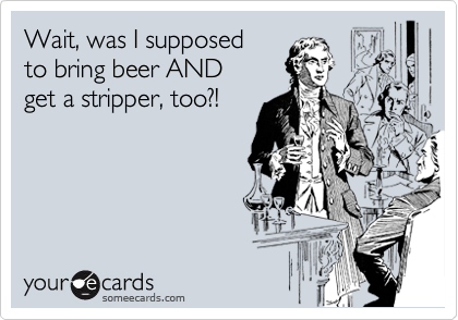 Wait, was I supposed
to bring beer AND
get a stripper, too?!

