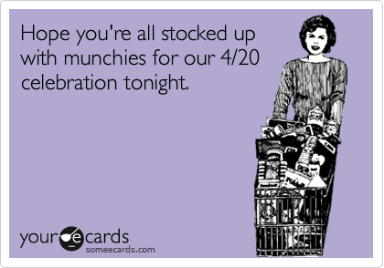 Hope you're all stocked up
with munchies for our 4/20
celebration tonight.
