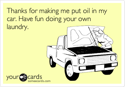 Thanks for making me put oil in my car. Have fun doing your own laundry.