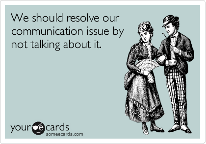 We should resolve our
communication issue by
not talking about it.