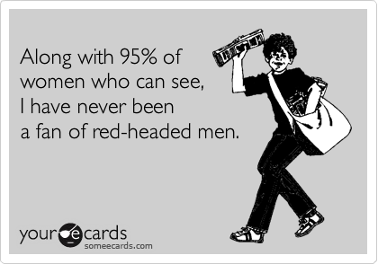 
Along with 95% of
women who can see, 
I have never been 
a fan of red-headed men.