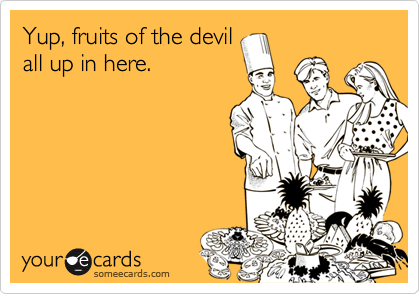 Yup, fruits of the devil
all up in here.