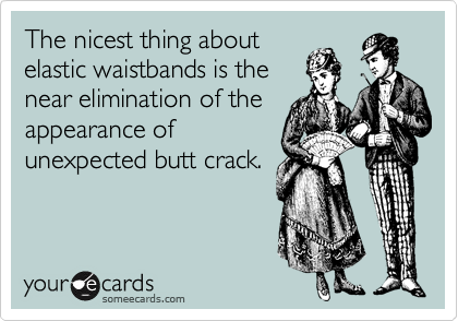 The nicest thing about
elastic waistbands is the
near elimination of the
appearance of
unexpected butt crack.