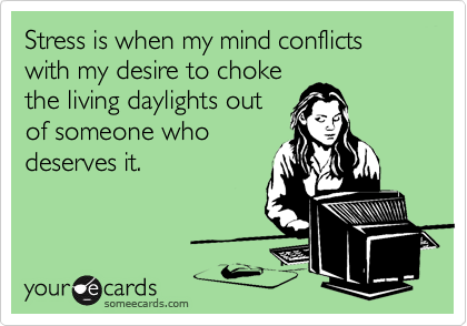 Stress is when my mind conflicts with my desire to choke
the living daylights out
of someone who
deserves it.