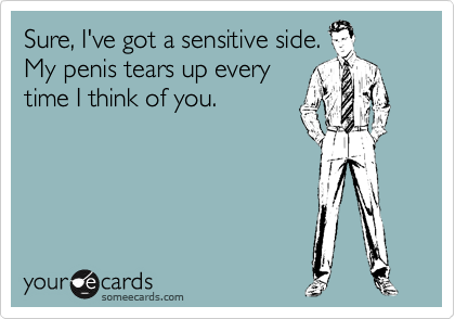 Sure, I've got a sensitive side. 
My penis tears up every
time I think of you.