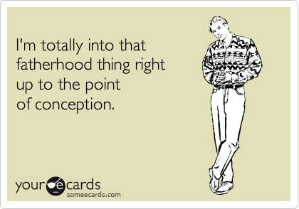 
I'm totally into that
fatherhood thing right
up to the point
of conception.