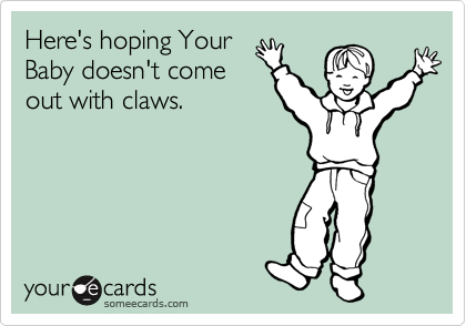 Here's hoping Your
Baby doesn't come
out with claws.