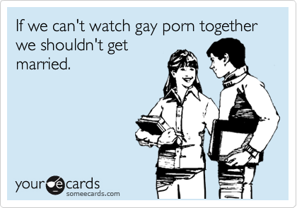 If we can't watch gay porn together we shouldn't get
married. 