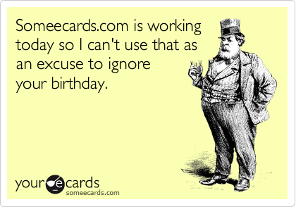 Someecards.com is working
today so I can't use that as
an excuse to ignore
your birthday.