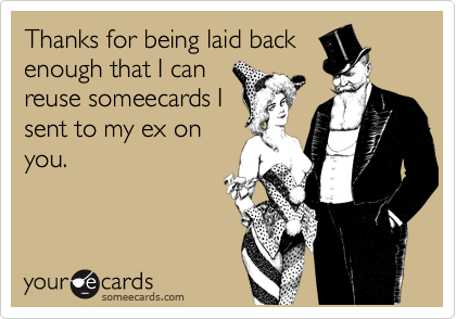 Thanks for being laid back
enough that I can
reuse someecards I
sent to my ex on
you. 