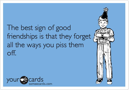 

The best sign of good
friendships is that they forget
all the ways you piss them
off.