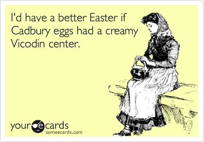 I'd have a better Easter if
Cadbury eggs had a creamy
Vicodin center.