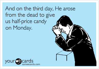 And on the third day, He arose from the dead to give
us half-price candy
on Monday.