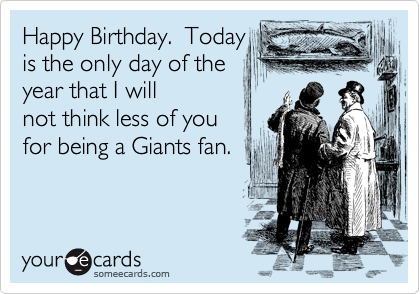Happy Birthday.  Today
is the only day of the
year that I will
not think less of you
for being a Giants fan.