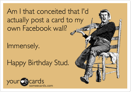 Am I that conceited that I'd
actually post a card to my
own Facebook wall?

Immensely.

Happy Birthday Stud.