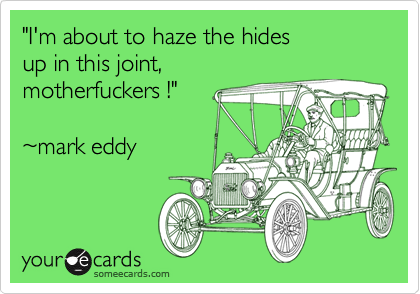 "I'm about to haze the hides
up in this joint,
motherfuckers !"

%7Emark eddy