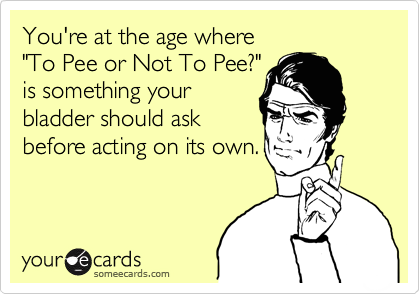 You're at the age where 
"To Pee or Not To Pee?"
is something your
bladder should ask 
before acting on its own.