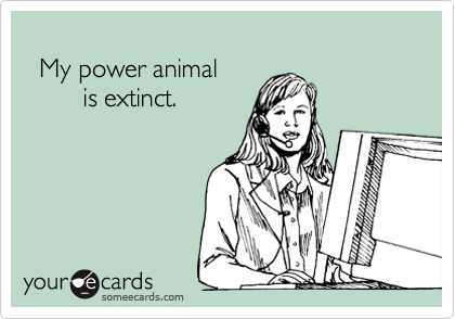 
  My power animal
        is extinct.