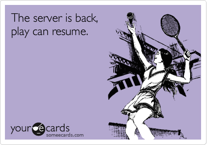 The server is back,
play can resume.