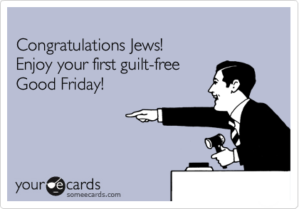
Congratulations Jews!
Enjoy your first guilt-free  
Good Friday!