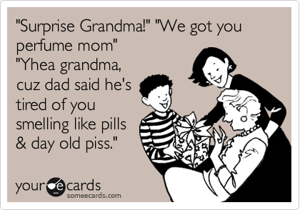 "Surprise Grandma!" "We got you perfume mom" 
"Yhea grandma,
cuz dad said he's
tired of you
smelling like pills 
& day old piss."