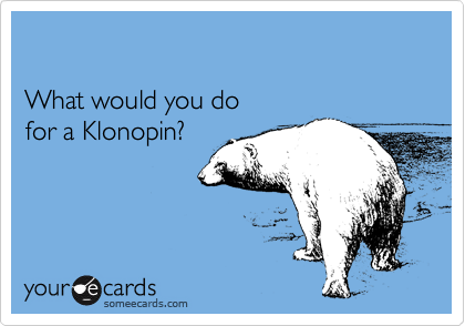 

What would you do
for a Klonopin?