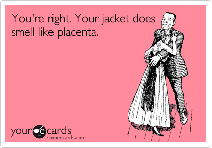 You're right. Your jacket does
smell like placenta.