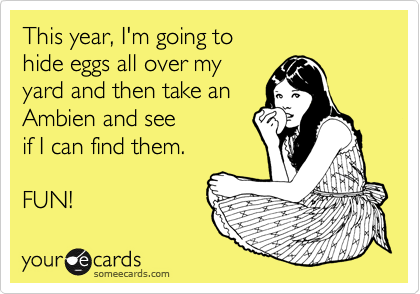This year, I'm going to 
hide eggs all over my 
yard and then take an 
Ambien and see
if I can find them. 

FUN!