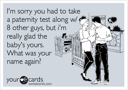 I'm sorry you had to take
a paternity test along w/
8 other guys, but i'm
really glad the
baby's yours.
What was your
name again?