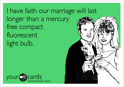 I have faith our marriage will last longer than a mercury
free compact
fluorescent
light bulb.
