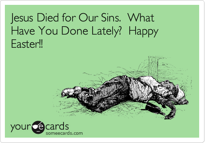 Jesus Died for Our Sins.  What Have You Done Lately?  Happy Easter!!