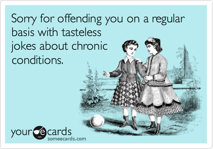 Sorry for offending you on a regular basis with tasteless
jokes about chronic
conditions. 