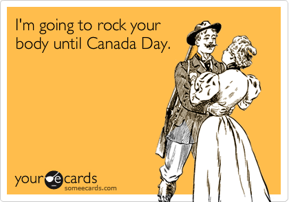I'm going to rock your
body until Canada Day.