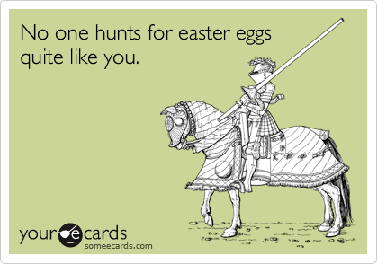 No one hunts for easter eggs
quite like you.