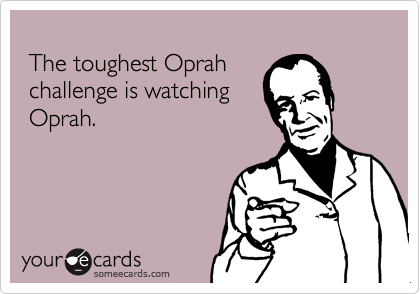 
 The toughest Oprah
 challenge is watching
 Oprah.