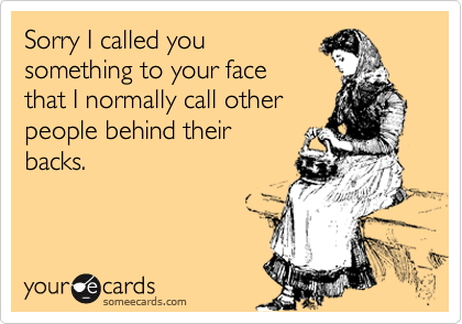 Sorry I called you
something to your face
that I normally call other
people behind their
backs.