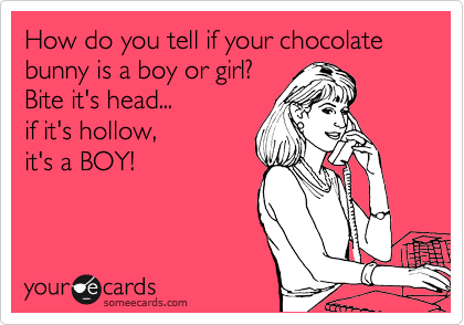 How do you tell if your chocolate bunny is a boy or girl? 
Bite it's head...
if it's hollow,
it's a BOY! 