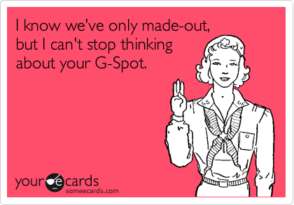 I know we've only made-out,
but I can't stop thinking
about your G-Spot.
