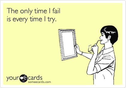 The only time I fail  
is every time I try.