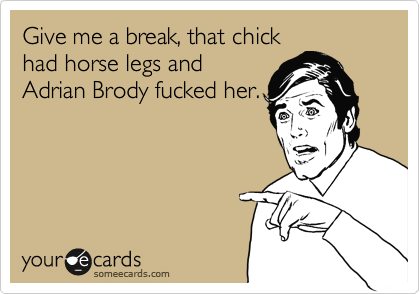 Give me a break, that chick
had horse legs and
Adrian Brody fucked her.