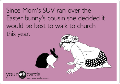 Since Mom's SUV ran over the Easter bunny's cousin she decided it would be best to walk to church this year.