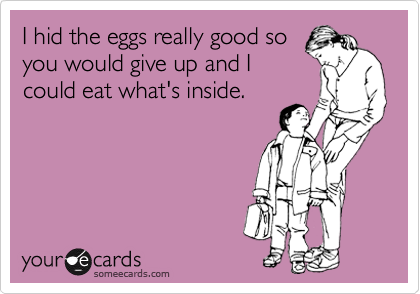 I hid the eggs really good so
you would give up and I
could eat what's inside.