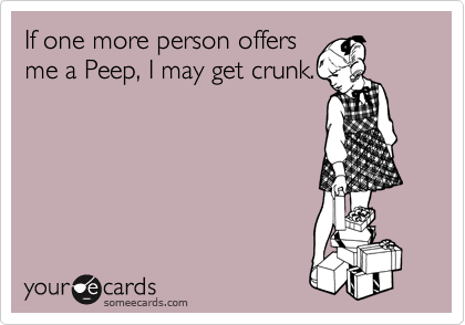 If one more person offers
me a Peep, I may get crunk.