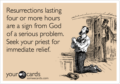 Resurrections lasting
four or more hours
are a sign from God
of a serious problem.
Seek your priest for
immediate relief.