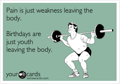 Pain is just weakness leaving the body.

Birthdays are
just youth
leaving the body.