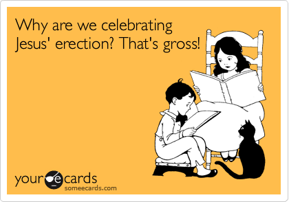 Why are we celebrating
Jesus' erection? That's gross!