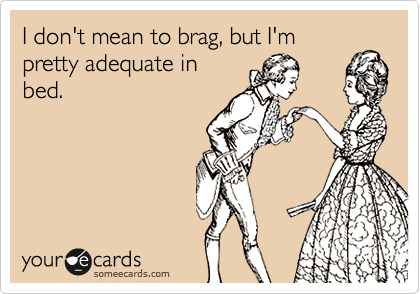 I don't mean to brag, but I'm
pretty adequate in
bed.