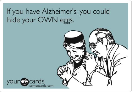 If you have Alzheimer's, you could hide your OWN eggs.