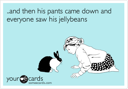 ..and then his pants came down and everyone saw his jellybeans