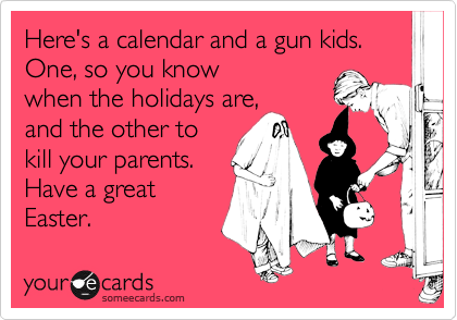 Here's a calendar and a gun kids. One, so you know
when the holidays are,
and the other to
kill your parents.
Have a great
Easter.